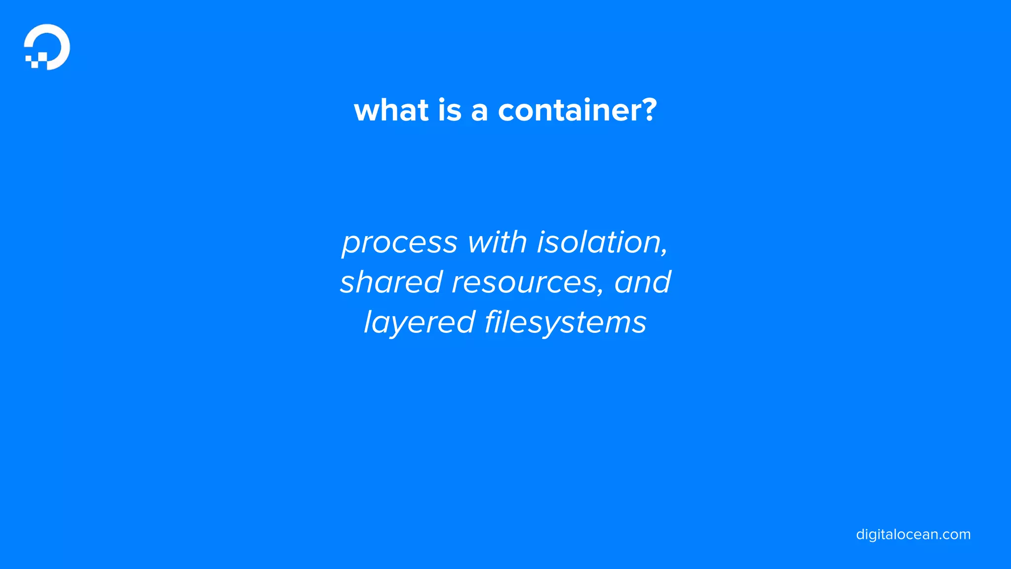 digitalocean.com
what is a container?
process with isolation,
shared resources, and
layered filesystems
 