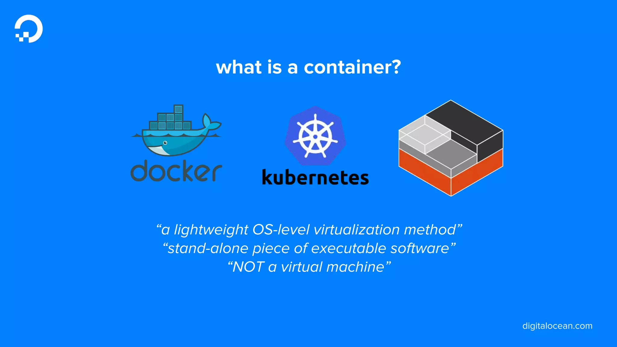 digitalocean.com
what is a container?
“a lightweight OS-level virtualization method”
“stand-alone piece of executable software”
“NOT a virtual machine”
 