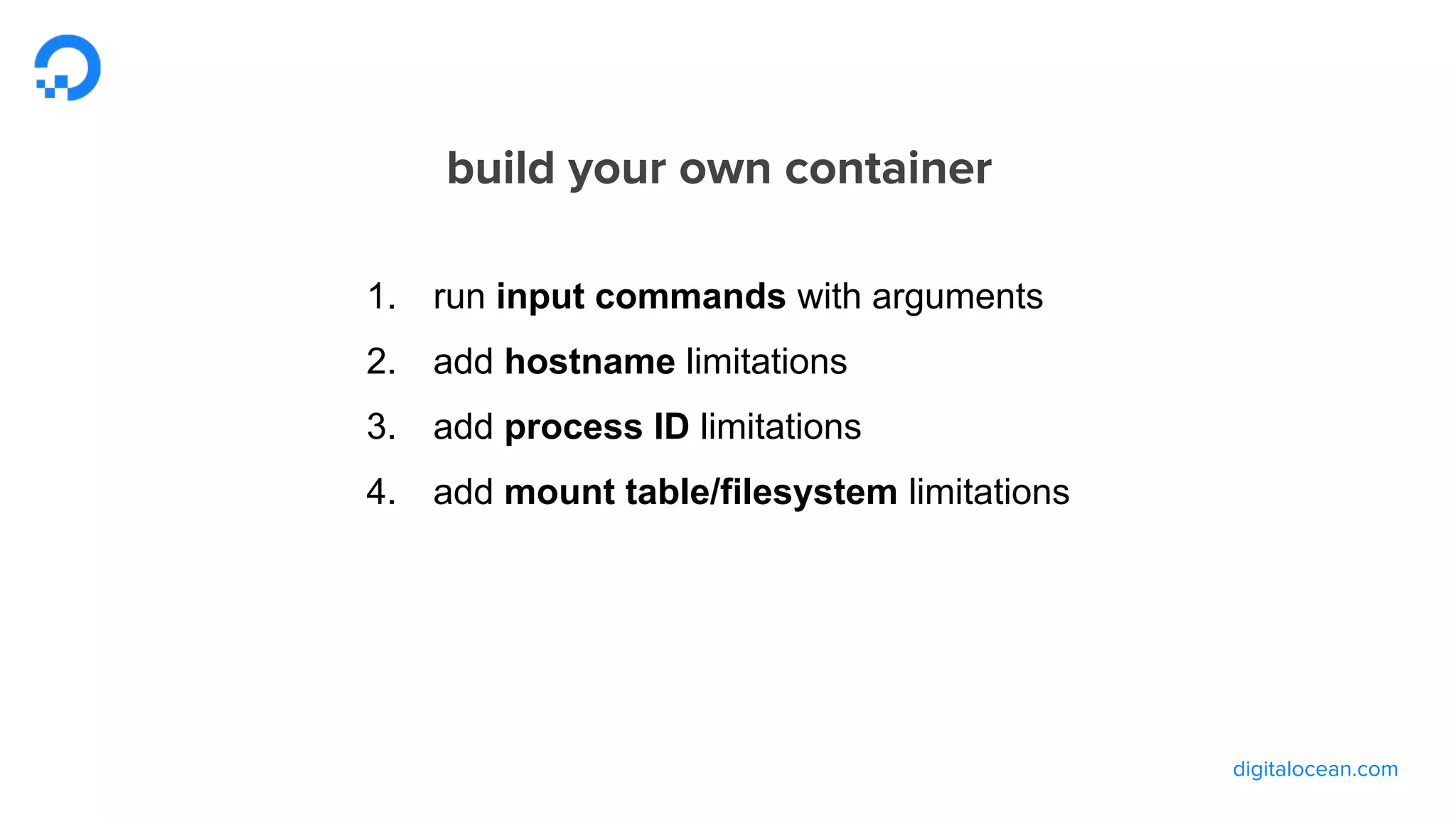 digitalocean.com
build your own container
1. run input commands with arguments
2. add hostname limitations
3. add process ID limitations
4. add mount point/filesystem limitations
 
