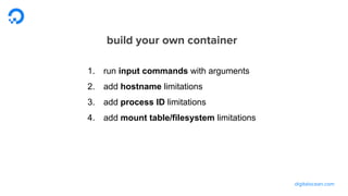 digitalocean.com
build your own container
1. run input commands with arguments
2. add hostname limitations
3. add process ID limitations
4. add mount point/filesystem limitations
 