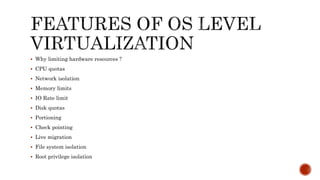 Why limiting hardware resources ?
 CPU quotas
 Network isolation
 Memory limits
 IO Rate limit
 Disk quotas
 Portioning
 Check pointing
 Live migration
 File system isolation
 Root privilege isolation
 