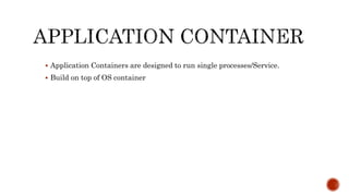  Application Containers are designed to run single processes/Service.
 Build on top of OS container
 
