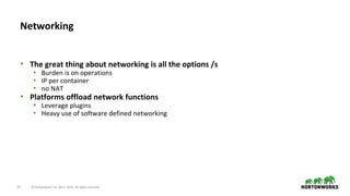 25 © Hortonworks Inc. 2011–2018. All rights reserved.
• The great thing about networking is all the options /s
• Burden is on operations
• IP per container
• no NAT
• Platforms offload network functions
• Leverage plugins
• Heavy use of software defined networking
Networking
 