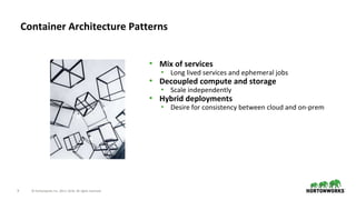 9 © Hortonworks Inc. 2011–2018. All rights reserved.
• Mix of services
• Long lived services and ephemeral jobs
• Decoupled compute and storage
• Scale independently
• Hybrid deployments
• Desire for consistency between cloud and on-prem
Container Architecture Patterns
 