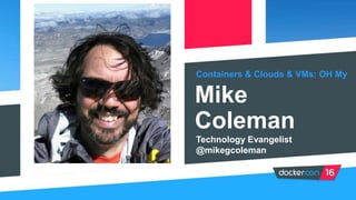 Containers & Clouds & VMs: OH My
Mike
Coleman
Technology Evangelist
@mikegcoleman
 