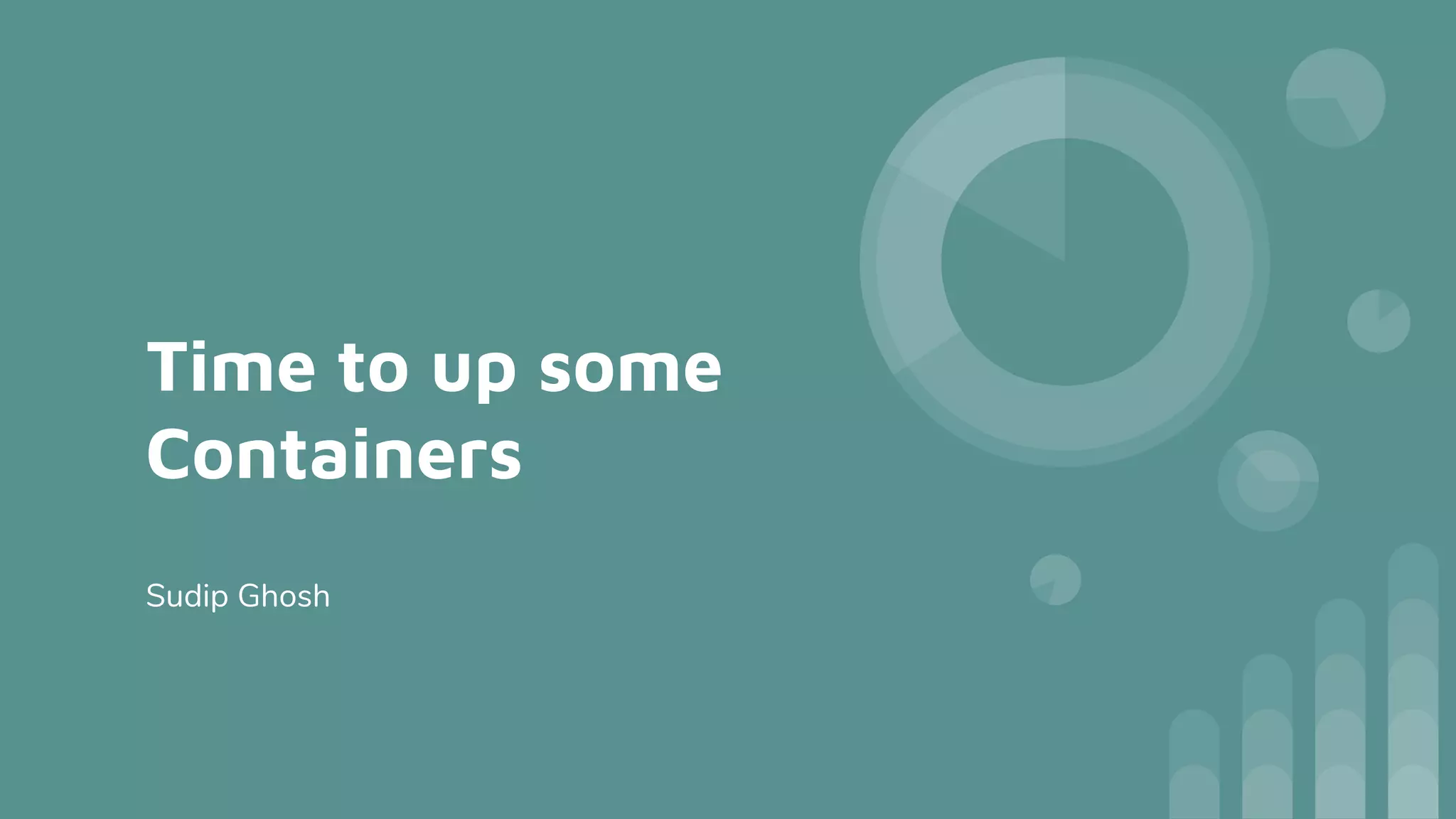 Time to up some
Containers
Sudip Ghosh
 