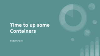 Time to up some
Containers
Sudip Ghosh
 