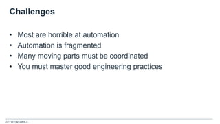 Challenges
• Most are horrible at automation
• Automation is fragmented
• Many moving parts must be coordinated
• You must master good engineering practices
 