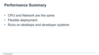 Performance Summary
• CPU and Network are the same
• Flexible deployment
• Runs on desktops and developer systems
 