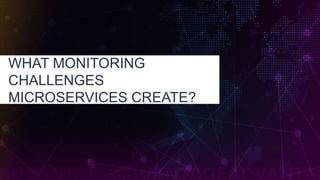 WHAT MONITORING
CHALLENGES
MICROSERVICES CREATE?
 