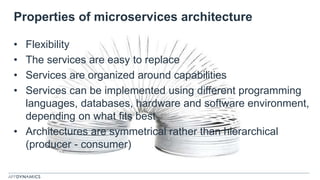 Properties of microservices architecture
• Flexibility
• The services are easy to replace
• Services are organized around capabilities
• Services can be implemented using different programming
languages, databases, hardware and software environment,
depending on what fits best
• Architectures are symmetrical rather than hierarchical
(producer - consumer)
 