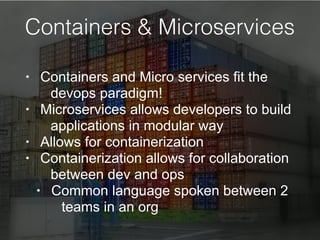 Containers & Microservices
• Containers and Micro services fit the
devops paradigm!
• Microservices allows developers to build
applications in modular way
• Allows for containerization
• Containerization allows for collaboration
between dev and ops
• Common language spoken between 2
teams in an org
 