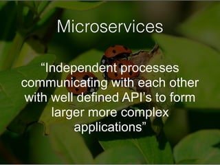 Microservices
“Independent processes
communicating with each other
with well defined API’s to form
larger more complex
applications”
 