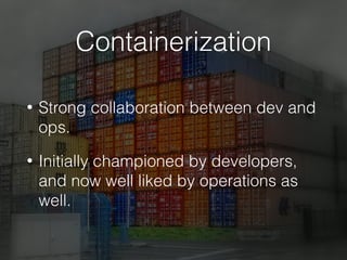 Containerization
• Strong collaboration between dev and
ops.
• Initially championed by developers,
and now well liked by operations as
well.
 