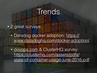 Trends
• 2 great surveys:
• Datadog docker adoption: https://
www.datadoghq.com/docker-adoption/
• devops.com & ClusterHQ survey:
https://clusterhq.com/assets/pdfs/
state-of-container-usage-june-2016.pdf
 