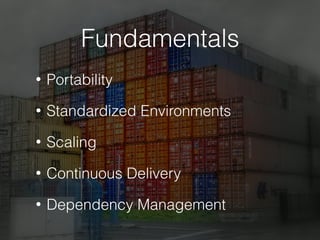 Fundamentals
• Portability
• Standardized Environments
• Scaling
• Continuous Delivery
• Dependency Management
 