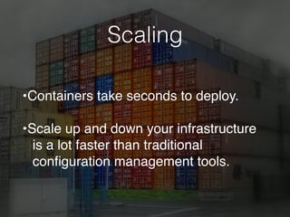 Scaling
•Containers take seconds to deploy.
•Scale up and down your infrastructure
is a lot faster than traditional
conﬁguration management tools.
 