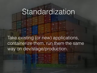Standardization
Take existing (or new) applications,
containerize them, run them the same
way on dev/stage/production.
 