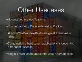 Other Usecases
•Hosting Legacy Applications
•Running a PaaS/ Datacenter using Docker.
•EngineYard/Yandex/Baidu are great examples of
this.
•Containerizing hard to run applications is becoming
a frequent usecase.
•Single->multi tenant apps: http://ﬂux7.com/docker/
 