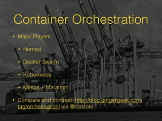 Container Orchestration
• Major Players:
• Nomad
• Docker Swarm
• Kubernetes
• Mesos + Marathon
• Compare and contrast: http://blog.gingergeek.com/
tag/orchestration/ via @lcalcote
 