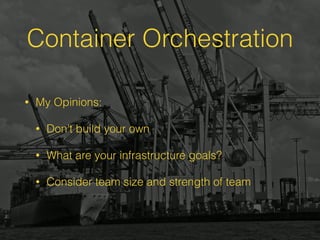 Container Orchestration
• My Opinions:
• Don’t build your own
• What are your infrastructure goals?
• Consider team size and strength of team
 