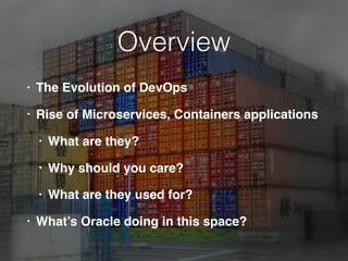 Overview
• The Evolution of DevOps
• Rise of Microservices, Containers applications
• What are they?
• Why should you care?
• What are they used for?
• What’s Oracle doing in this space?
 