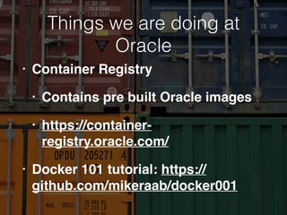 Things we are doing at
Oracle
• Container Registry
• Contains pre built Oracle images
• https://container-
registry.oracle.com/
• Docker 101 tutorial: https://
github.com/mikeraab/docker001
 