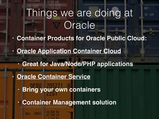 Things we are doing at
Oracle
• Container Products for Oracle Public Cloud:
• Oracle Application Container Cloud
• Great for Java/Node/PHP applications
• Oracle Container Service
• Bring your own containers
• Container Management solution
 