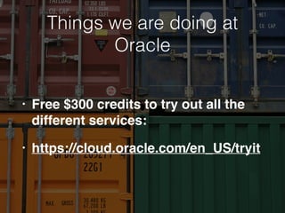 Things we are doing at
Oracle
• Free $300 credits to try out all the
different services:
• https://cloud.oracle.com/en_US/tryit
 