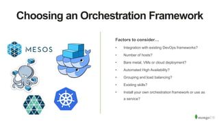 Choosing an Orchestration Framework
Factors to consider…
• Integration with existing DevOps frameworks?
• Number of hosts?
• Bare metal, VMs or cloud deployment?
• Automated High Availability?
• Grouping and load balancing?
• Existing skills?
• Install your own orchestration framework or use as
a service?
 