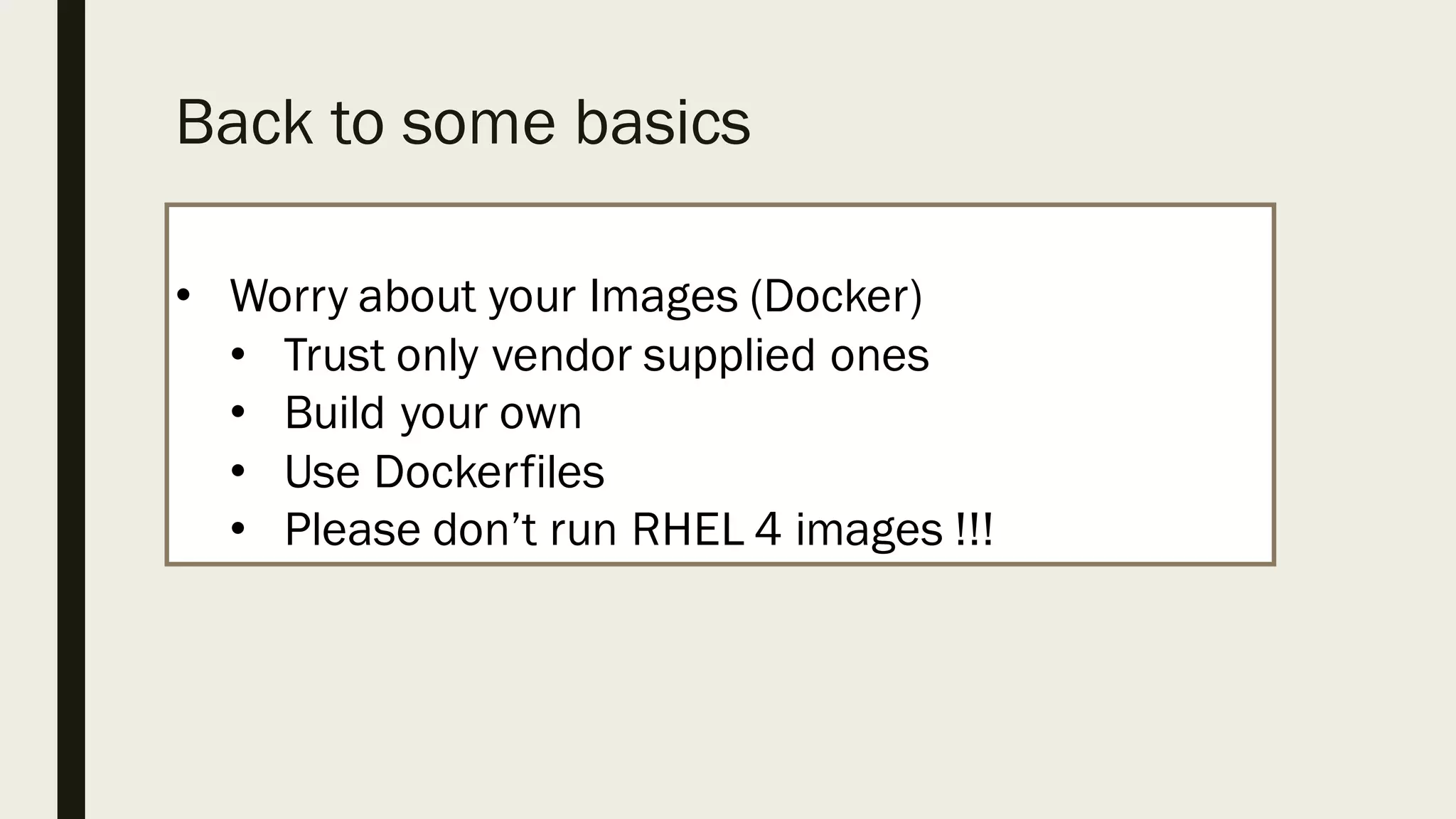 Back to some basics
• Worry about your Images (Docker)
• Trust only vendor supplied ones
• Build your own
• Use Dockerfiles
• Please don’t run RHEL 4 images !!!
 