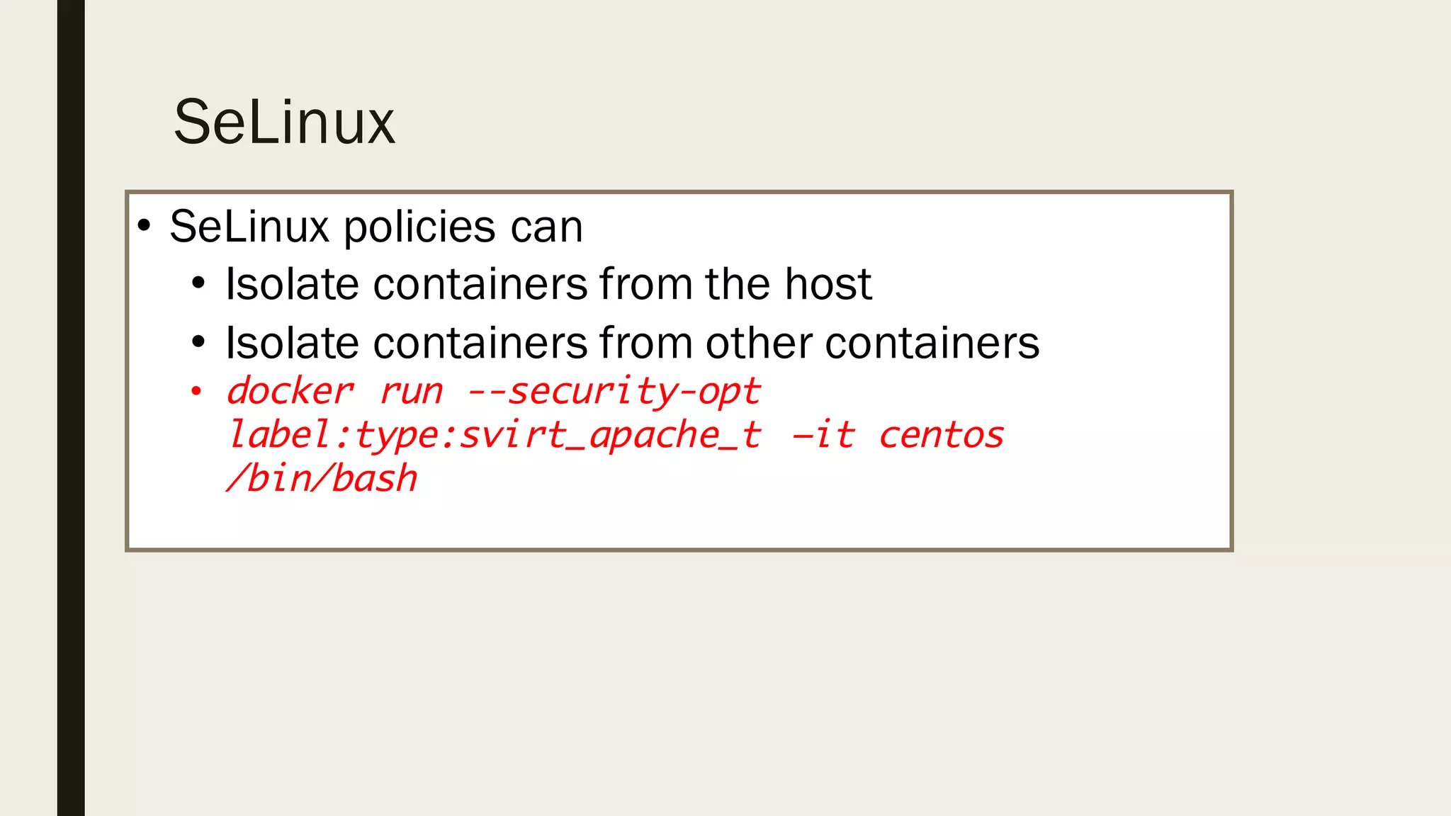 SeLinux
• SeLinux policies can
• Isolate containers from the host
• Isolate containers from other containers
• docker run --security-opt
label:type:svirt_apache_t –it centos
/bin/bash
 