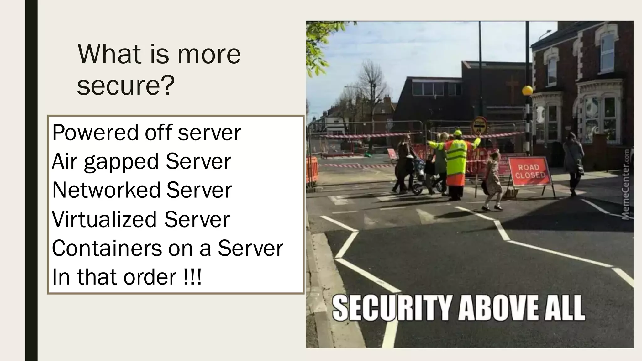 What is more
secure?
Powered off server
Air gapped Server
Networked Server
Virtualized Server
Containers on a Server
In that order !!!
 