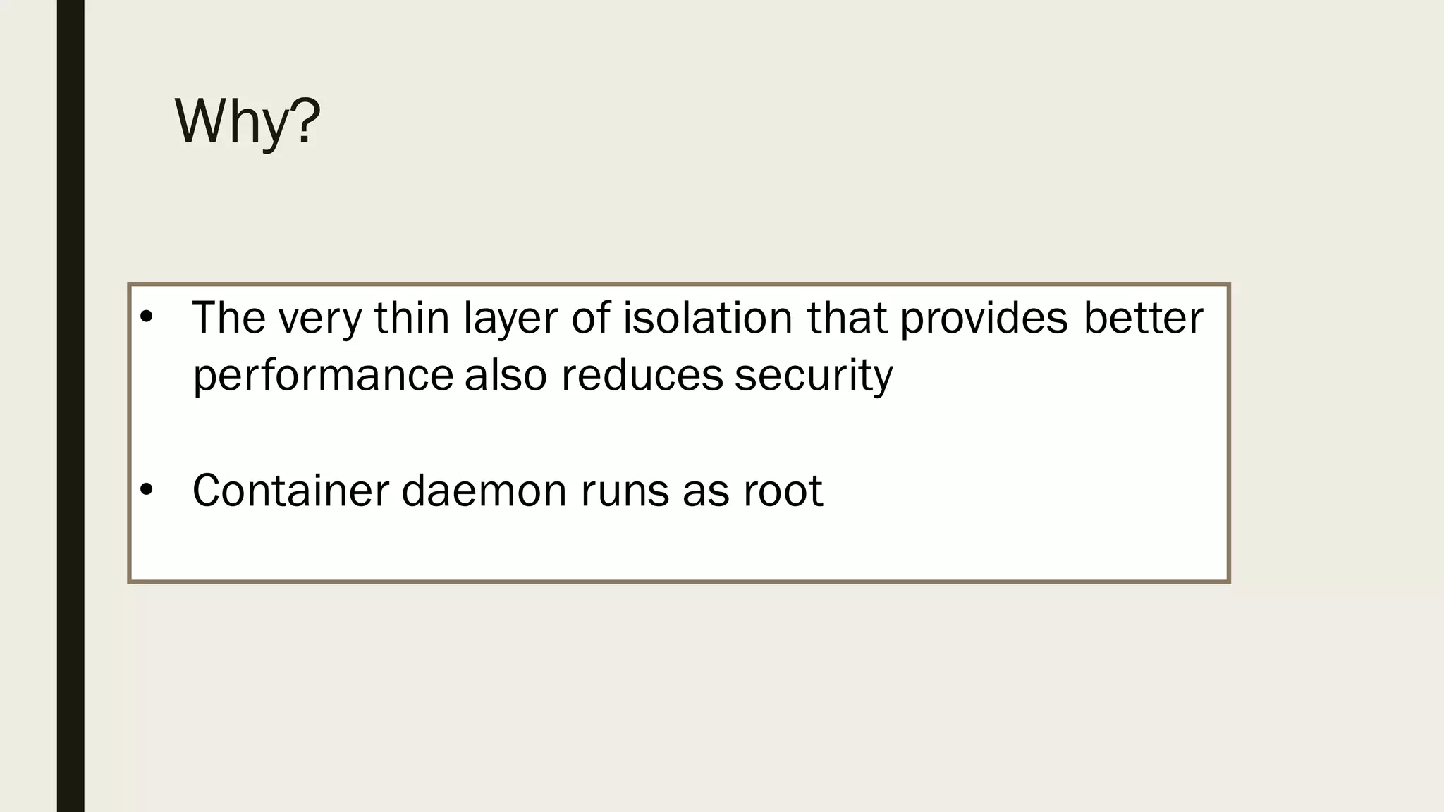 Why?
• The very thin layer of isolation that provides better
performance also reduces security
• Container daemon runs as root
 