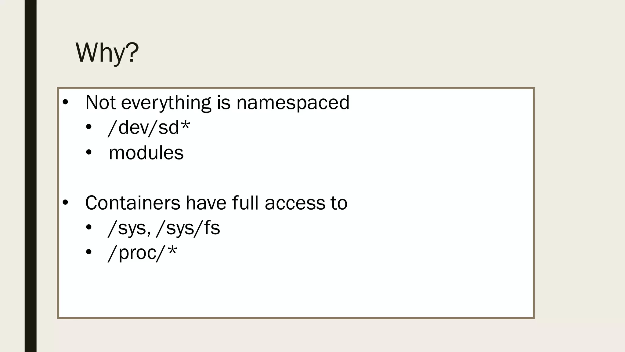 Why?
• Not everything is namespaced
• /dev/sd*
• modules
• Containers have full access to
• /sys, /sys/fs
• /proc/*
 