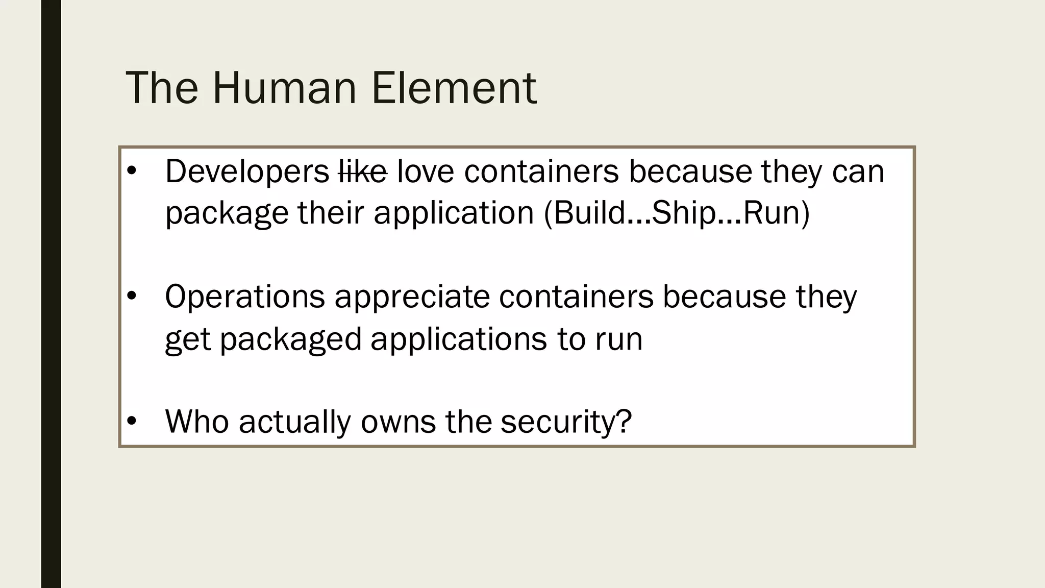 The Human Element
• Developers like love containers because they can
package their application (Build...Ship…Run)
• Operations appreciate containers because they
get packaged applications to run
• Who actually owns the security?
 