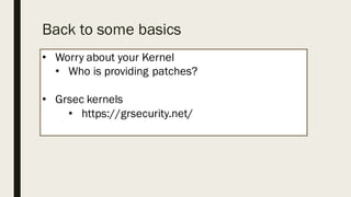 Back to some basics
• Worry about your Kernel
• Who is providing patches?
• Grsec kernels
• https://grsecurity.net/
 