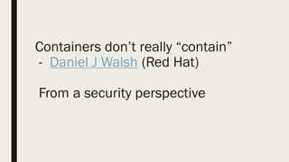 Containers don’t really “contain”
- Daniel J Walsh (Red Hat)
From a security perspective
 