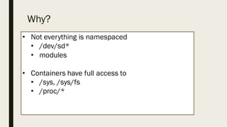 Why?
• Not everything is namespaced
• /dev/sd*
• modules
• Containers have full access to
• /sys, /sys/fs
• /proc/*
 