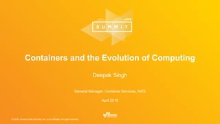 © 2016, Amazon Web Services, Inc. or its Affiliates. All rights reserved.
General Manager, Container Services, AWS
April 2016
Containers and the Evolution of Computing
Deepak Singh
 