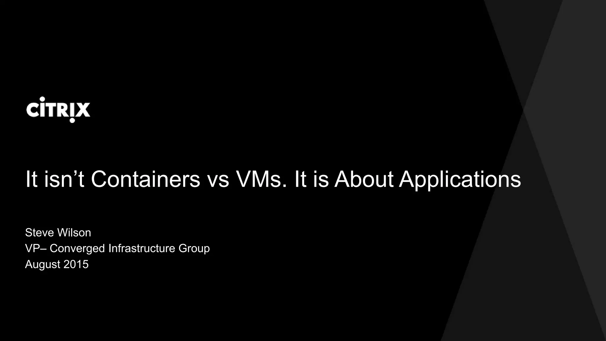 It isn’t Containers vs VMs. It is About Applications
Steve Wilson
VP– Converged Infrastructure Group
August 2015
 