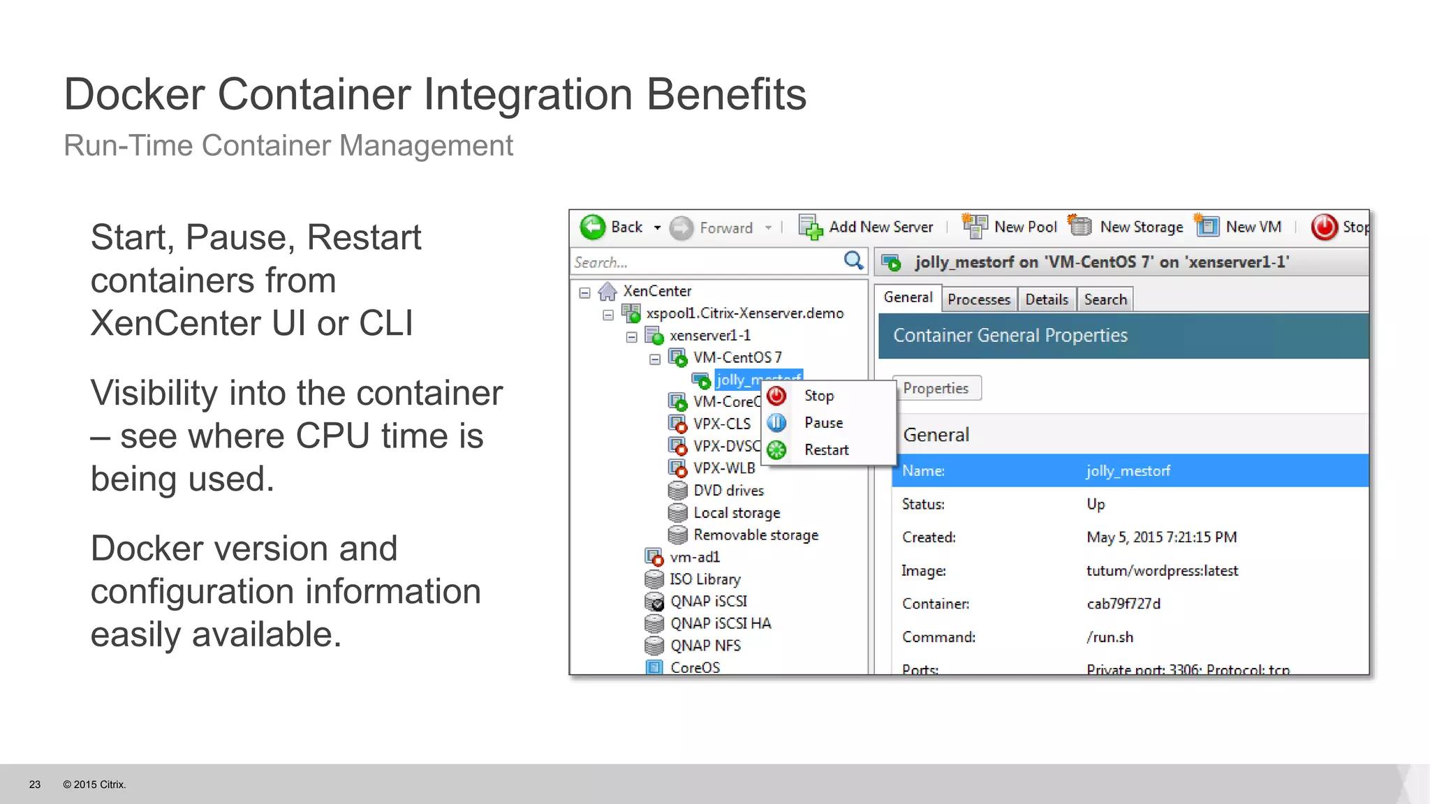 © 2015 Citrix.23
Docker Container Integration Benefits
Run-Time Container Management
Start, Pause, Restart
containers from
XenCenter UI or CLI
Visibility into the container
– see where CPU time is
being used.
Docker version and
configuration information
easily available.
 