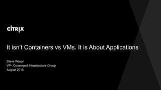 It isn’t Containers vs VMs. It is About Applications
Steve Wilson
VP– Converged Infrastructure Group
August 2015
 