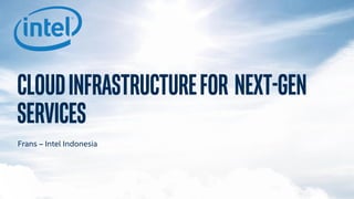 CLOUDINFRASTRUCTUREFOR NEXT-GEN
SERVICES
Frans – Intel Indonesia
 