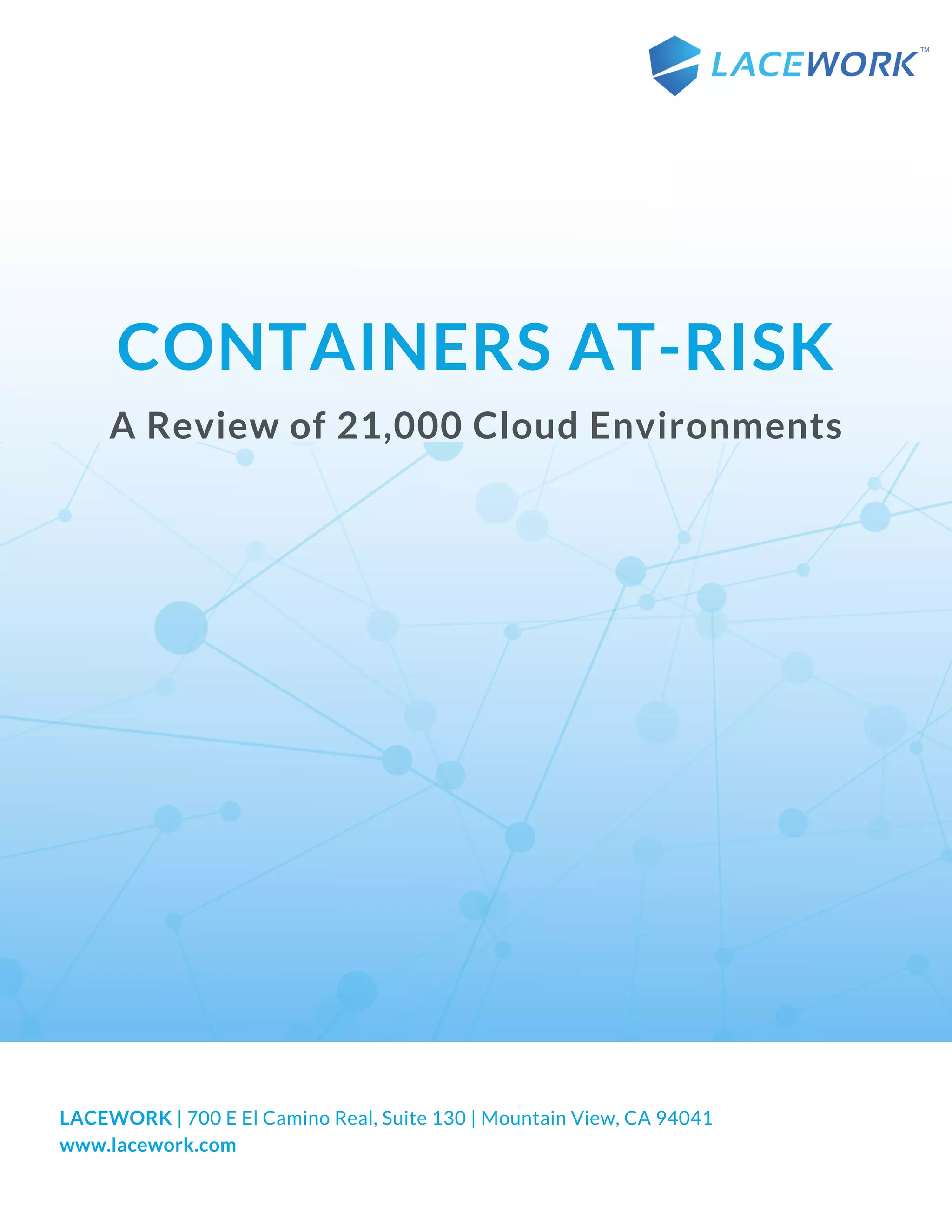LACEWORK | 700 E El Camino Real, Suite 130 | Mountain View, CA 94041
www.lacework.com
CONTAINERS AT-RISK
A Review of 21,000 Cloud Environments
 