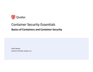Container Security Essentials
Basics of Containers and Container Security
Ankit Wasnik
Solution Architect, Qualys, Inc.
 