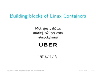 1/22
Building blocks of Linux Containers
Motiejus Jakˇstys
motiejus@uber.com
@mo kelione
2016-11-18
c 2016. Uber Technologies Inc. All rights reserved.
 