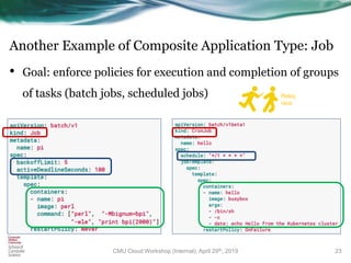 Another Example of Composite Application Type: Job
• Goal: enforce policies for execution and completion of groups
of tasks (batch jobs, scheduled jobs)
23
Relay
race
CMU Cloud Workshop (Internal), April 29th, 2019
 