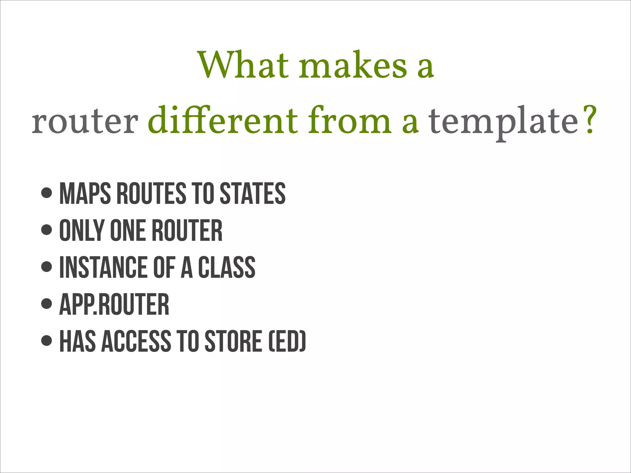 What makes a 
router diﬀerent from a template?
• maps routes to states
• only one router
• instance of a class
• App.Router
• Has access to store (ED)

 