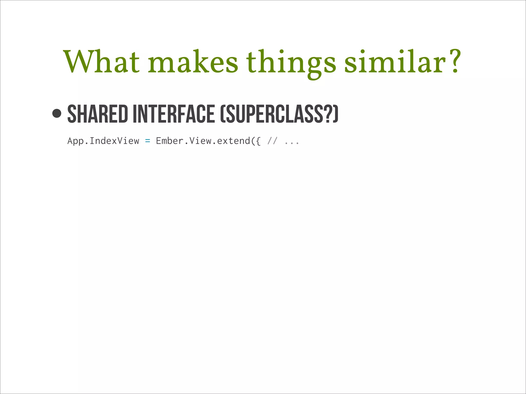 What makes things similar?
• Shared Interface (superclass?)
App.IndexView = Ember.View.extend({ // ...

 